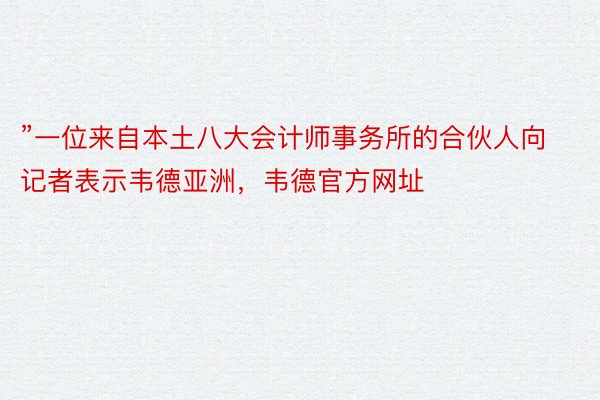 ”一位来自本土八大会计师事务所的合伙人向记者表示韦德亚洲，韦德官方网址