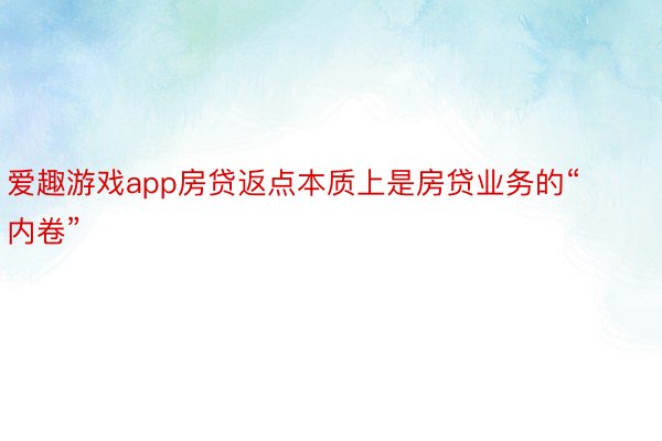 爱趣游戏app房贷返点本质上是房贷业务的“内卷”