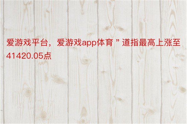 爱游戏平台，爱游戏app体育＂道指最高上涨至41420.05点