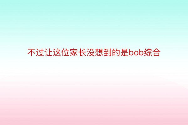 不过让这位家长没想到的是bob综合