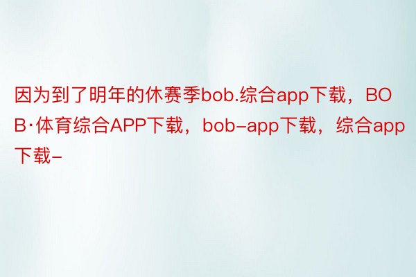 因为到了明年的休赛季bob.综合app下载，BOB·体育综合APP下载，bob-app下载，综合app下载-