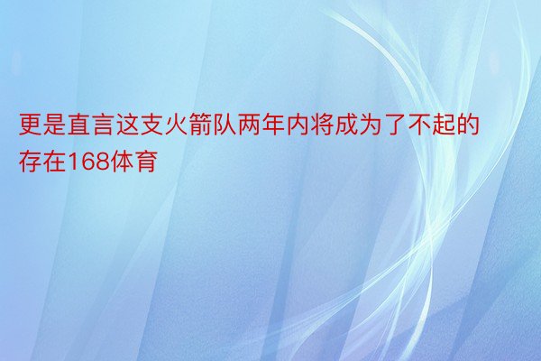 更是直言这支火箭队两年内将成为了不起的存在168体育