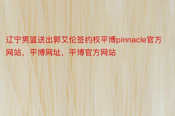 辽宁男篮送出郭艾伦签约权平博pinnacle官方网站，平博网址，平博官方网站