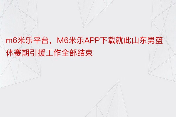 m6米乐平台，M6米乐APP下载就此山东男篮休赛期引援工作全部结束