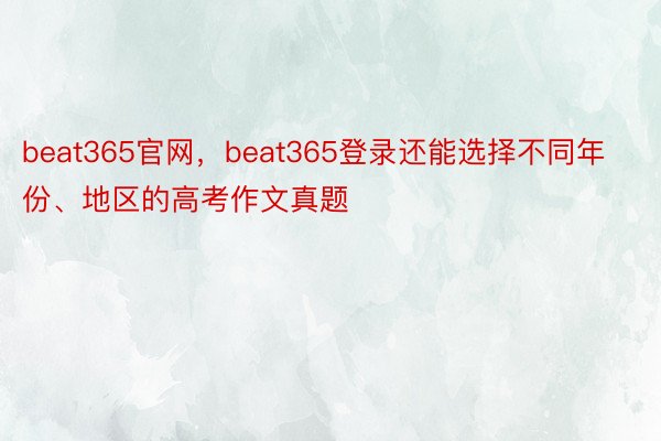 beat365官网，beat365登录还能选择不同年份、地区的高考作文真题