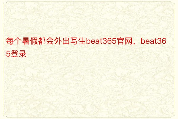 每个暑假都会外出写生beat365官网，beat365登录