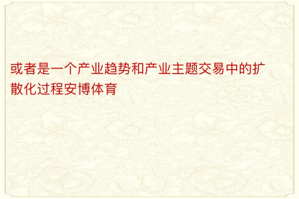 或者是一个产业趋势和产业主题交易中的扩散化过程安博体育