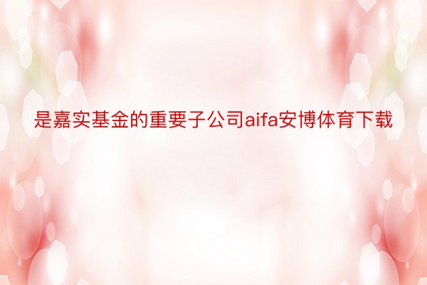 是嘉实基金的重要子公司aifa安博体育下载