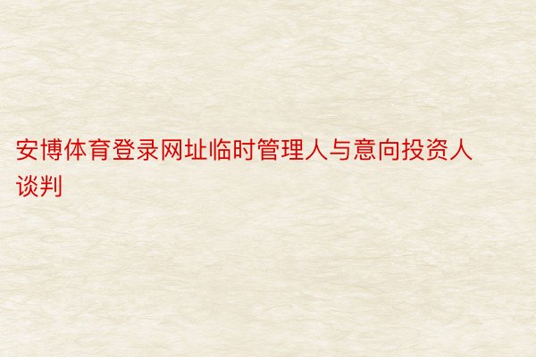 安博体育登录网址临时管理人与意向投资人谈判