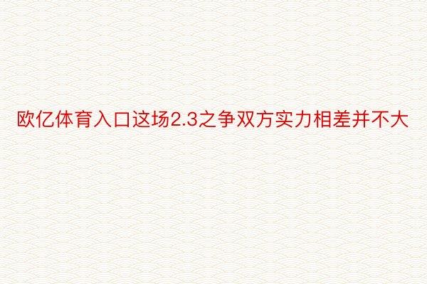 欧亿体育入口这场2.3之争双方实力相差并不大