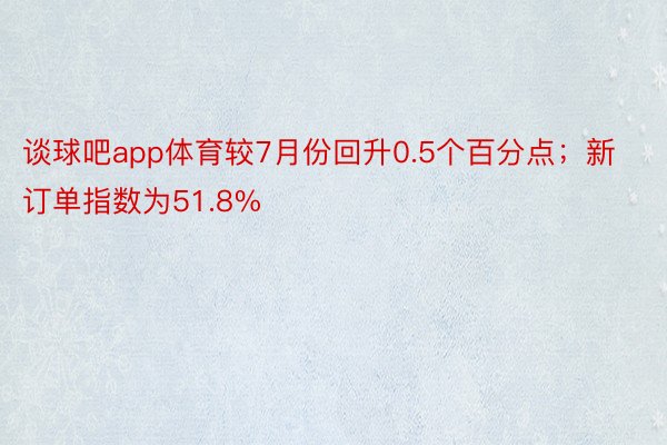 谈球吧app体育较7月份回升0.5个百分点；新订单指数为51.8%