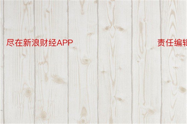 尽在新浪财经APP            						责任编辑：王许宁