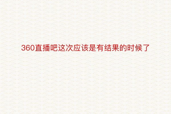 360直播吧这次应该是有结果的时候了