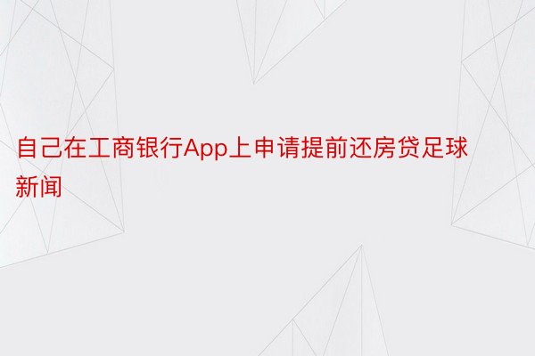 自己在工商银行App上申请提前还房贷足球新闻