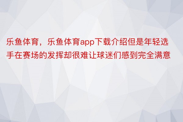 乐鱼体育，乐鱼体育app下载介绍但是年轻选手在赛场的发挥却很难让球迷们感到完全满意