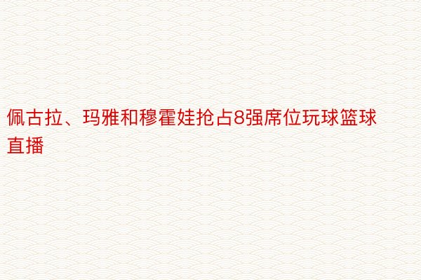 佩古拉、玛雅和穆霍娃抢占8强席位玩球篮球直播