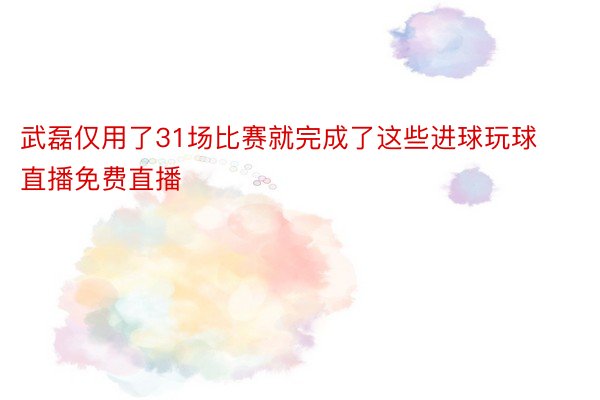 武磊仅用了31场比赛就完成了这些进球玩球直播免费直播