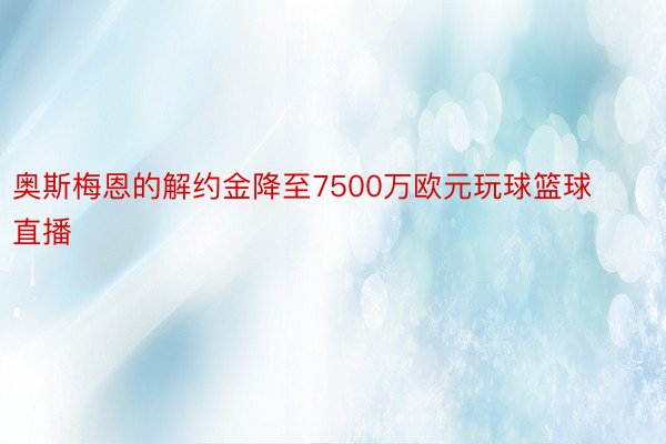 奥斯梅恩的解约金降至7500万欧元玩球篮球直播