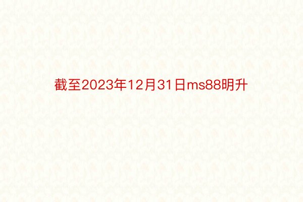 截至2023年12月31日ms88明升