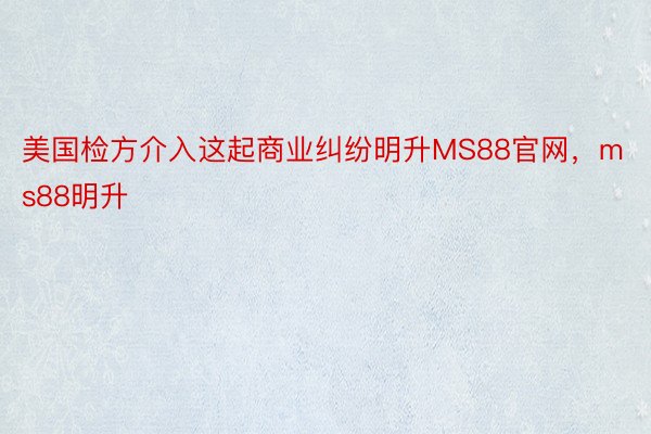 美国检方介入这起商业纠纷明升MS88官网，ms88明升