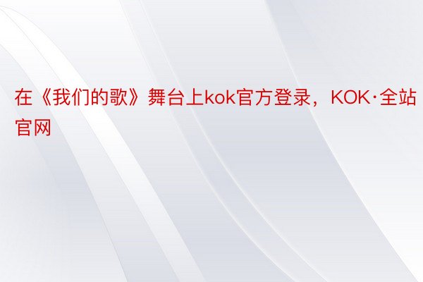 在《我们的歌》舞台上kok官方登录，KOK·全站官网