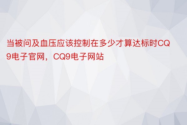 当被问及血压应该控制在多少才算达标时CQ9电子官网，CQ9电子网站