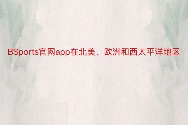 BSports官网app在北美、欧洲和西太平洋地区