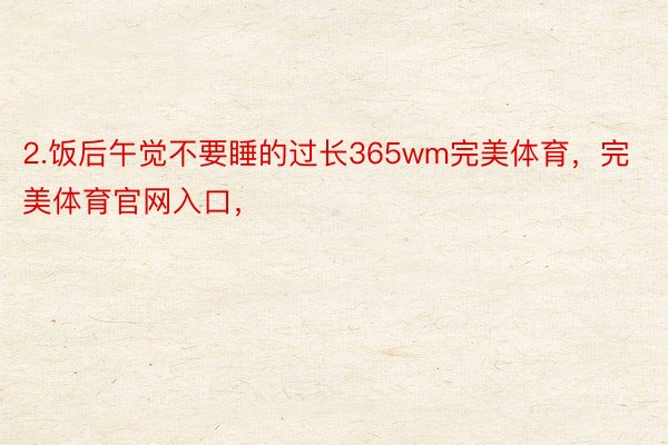 2.饭后午觉不要睡的过长365wm完美体育，完美体育官网入口，