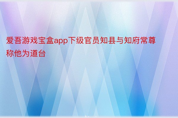 爱吾游戏宝盒app下级官员知县与知府常尊称他为道台