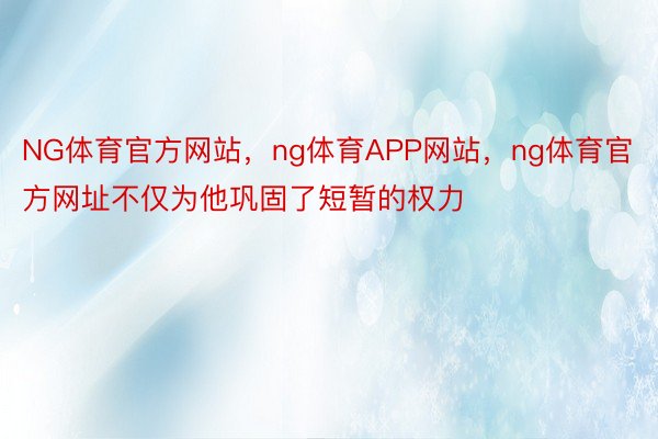 NG体育官方网站，ng体育APP网站，ng体育官方网址不仅为他巩固了短暂的权力