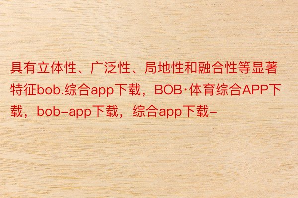 具有立体性、广泛性、局地性和融合性等显著特征bob.综合app下载，BOB·体育综合APP下载，bob-app下载，综合app下载-