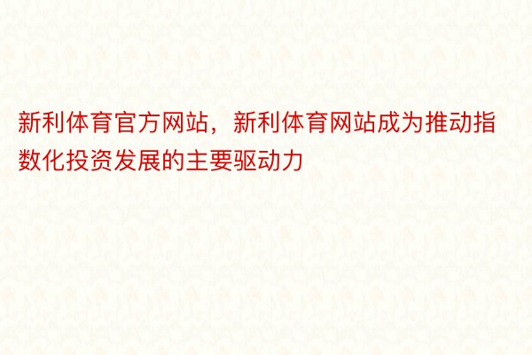 新利体育官方网站，新利体育网站成为推动指数化投资发展的主要驱动力