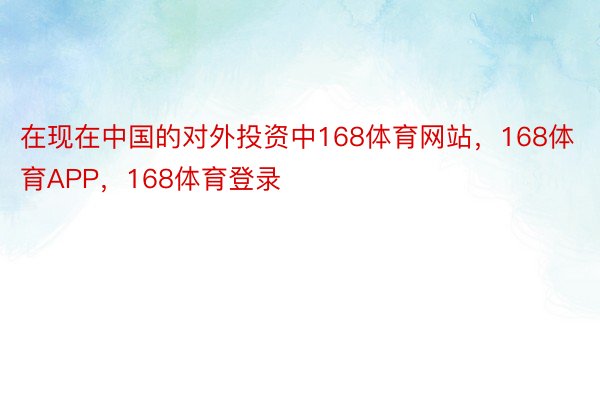 在现在中国的对外投资中168体育网站，168体育APP，168体育登录