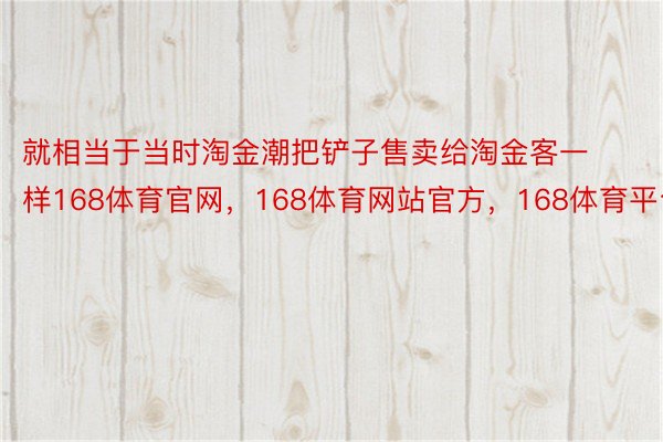 就相当于当时淘金潮把铲子售卖给淘金客一样168体育官网，168体育网站官方，168体育平台