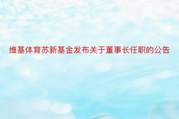 维基体育苏新基金发布关于董事长任职的公告